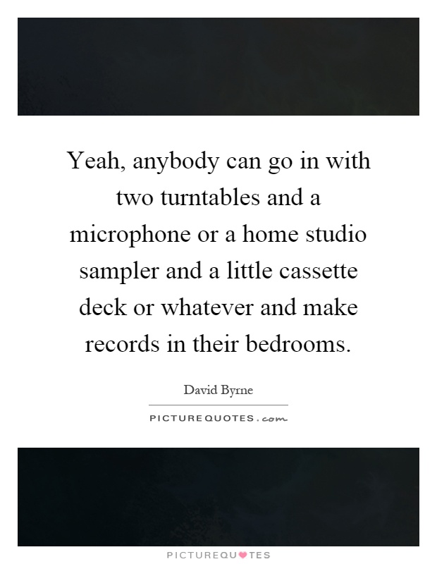 Yeah, anybody can go in with two turntables and a microphone or a home studio sampler and a little cassette deck or whatever and make records in their bedrooms Picture Quote #1