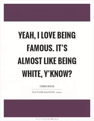 Yeah, I love being famous. It’s almost like being white, y’know? Picture Quote #1