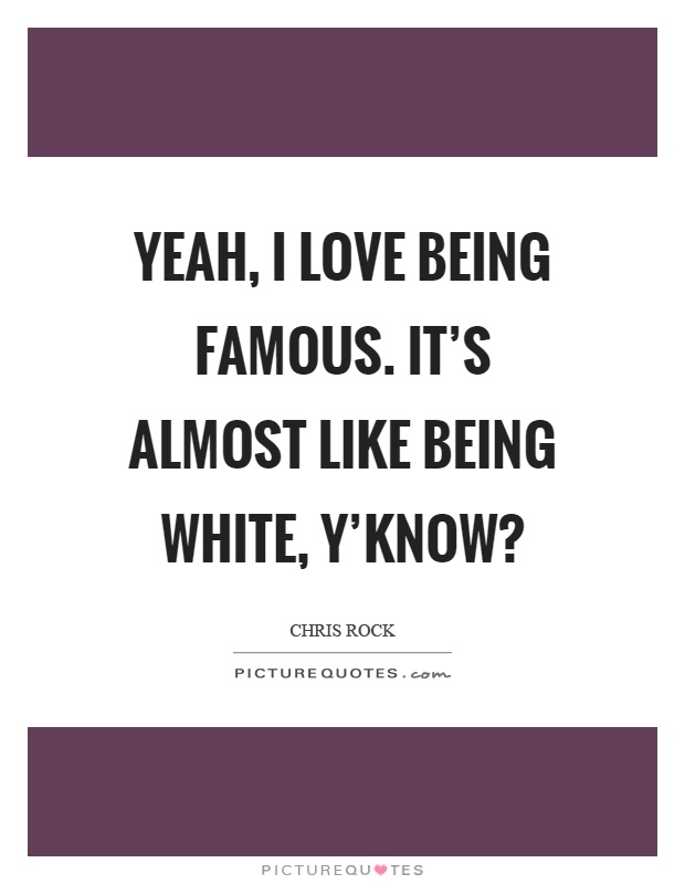 Yeah, I love being famous. It's almost like being white, y'know? Picture Quote #1
