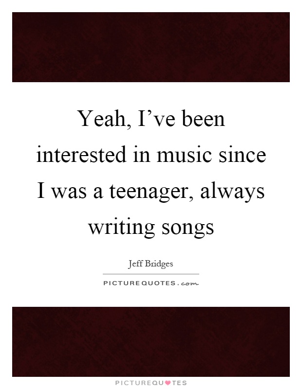 Yeah, I've been interested in music since I was a teenager, always writing songs Picture Quote #1