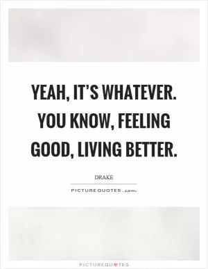 Yeah, it’s whatever. You know, feeling good, living better Picture Quote #1