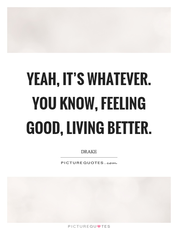 Yeah, it's whatever. You know, feeling good, living better Picture Quote #1