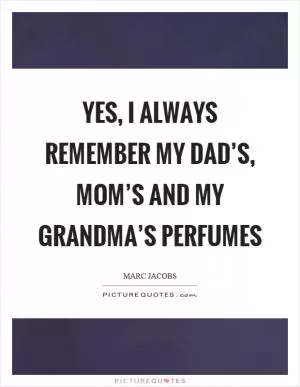 Yes, I always remember my dad’s, mom’s and my grandma’s perfumes Picture Quote #1