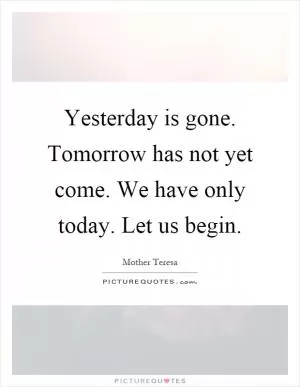 Yesterday is gone. Tomorrow has not yet come. We have only today. Let us begin Picture Quote #1