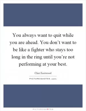 You always want to quit while you are ahead. You don’t want to be like a fighter who stays too long in the ring until you’re not performing at your best Picture Quote #1