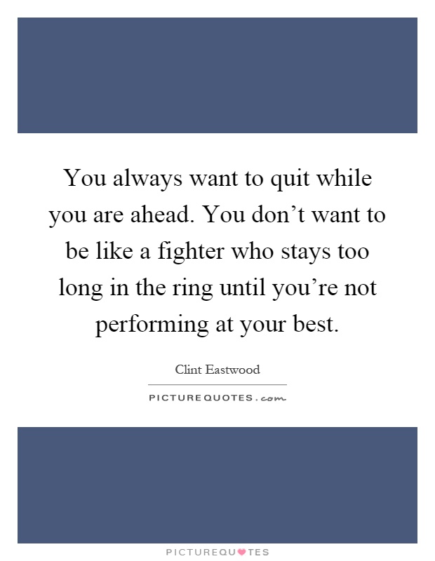 You always want to quit while you are ahead. You don't want to be like a fighter who stays too long in the ring until you're not performing at your best Picture Quote #1