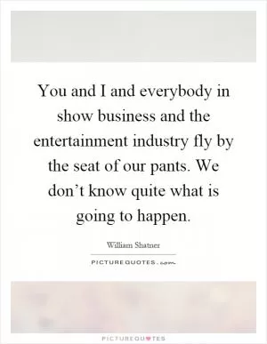 You and I and everybody in show business and the entertainment industry fly by the seat of our pants. We don’t know quite what is going to happen Picture Quote #1