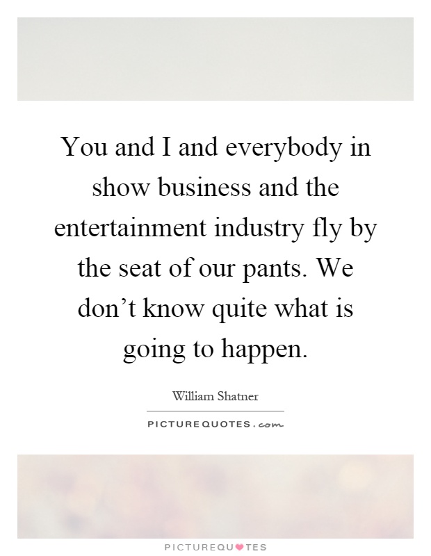 You and I and everybody in show business and the entertainment industry fly by the seat of our pants. We don't know quite what is going to happen Picture Quote #1