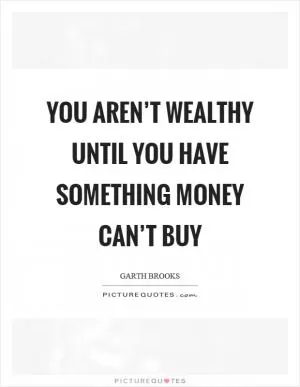 You aren’t wealthy until you have something money can’t buy Picture Quote #1