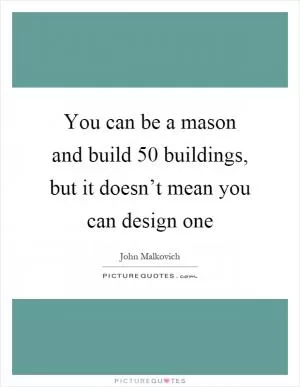 You can be a mason and build 50 buildings, but it doesn’t mean you can design one Picture Quote #1
