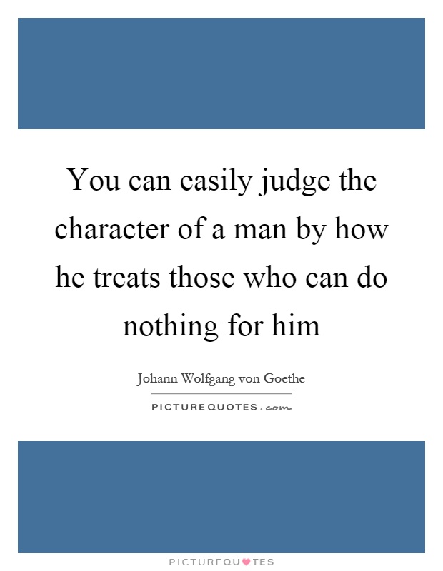 You can easily judge the character of a man by how he treats those who can do nothing for him Picture Quote #1