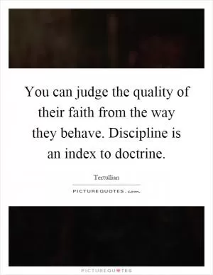 You can judge the quality of their faith from the way they behave. Discipline is an index to doctrine Picture Quote #1