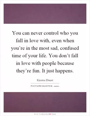 You can never control who you fall in love with, even when you’re in the most sad, confused time of your life. You don’t fall in love with people because they’re fun. It just happens Picture Quote #1