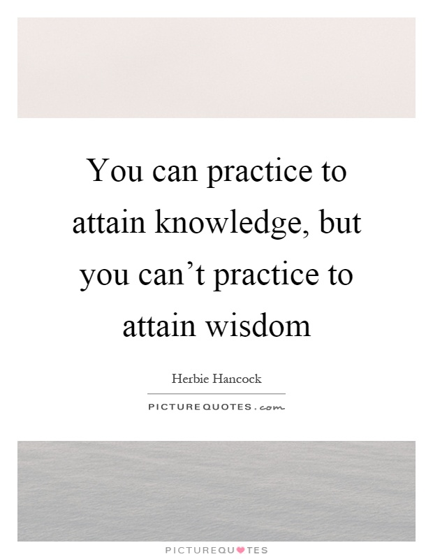 You can practice to attain knowledge, but you can't practice to attain wisdom Picture Quote #1