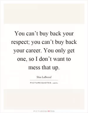 You can’t buy back your respect; you can’t buy back your career. You only get one, so I don’t want to mess that up Picture Quote #1