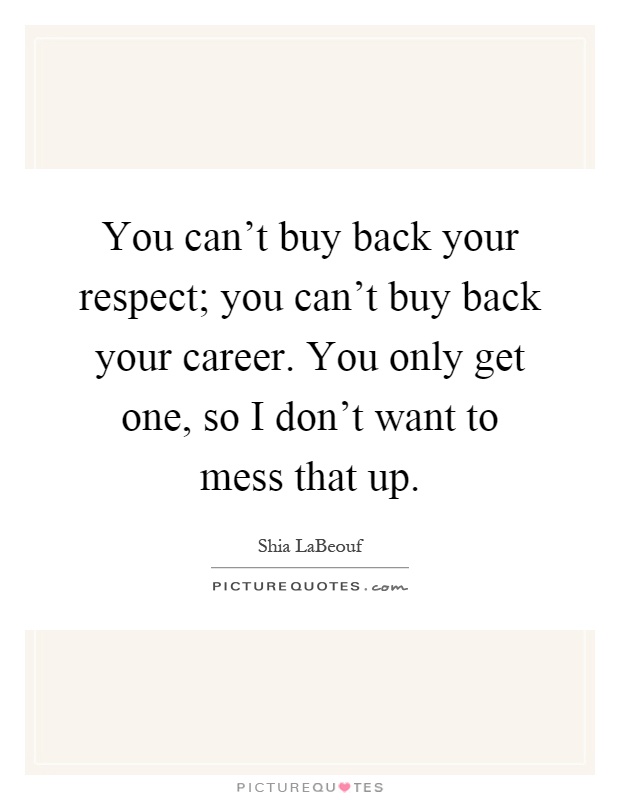 You can't buy back your respect; you can't buy back your career. You only get one, so I don't want to mess that up Picture Quote #1