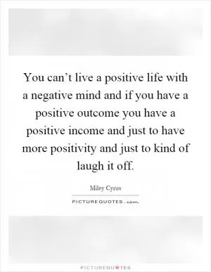 You can’t live a positive life with a negative mind and if you have a positive outcome you have a positive income and just to have more positivity and just to kind of laugh it off Picture Quote #1