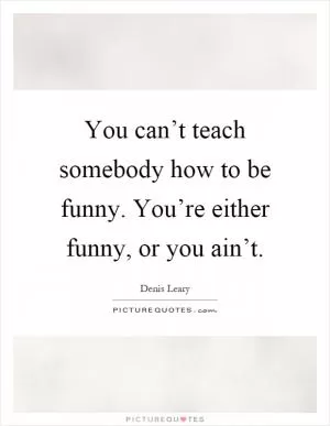 You can’t teach somebody how to be funny. You’re either funny, or you ain’t Picture Quote #1