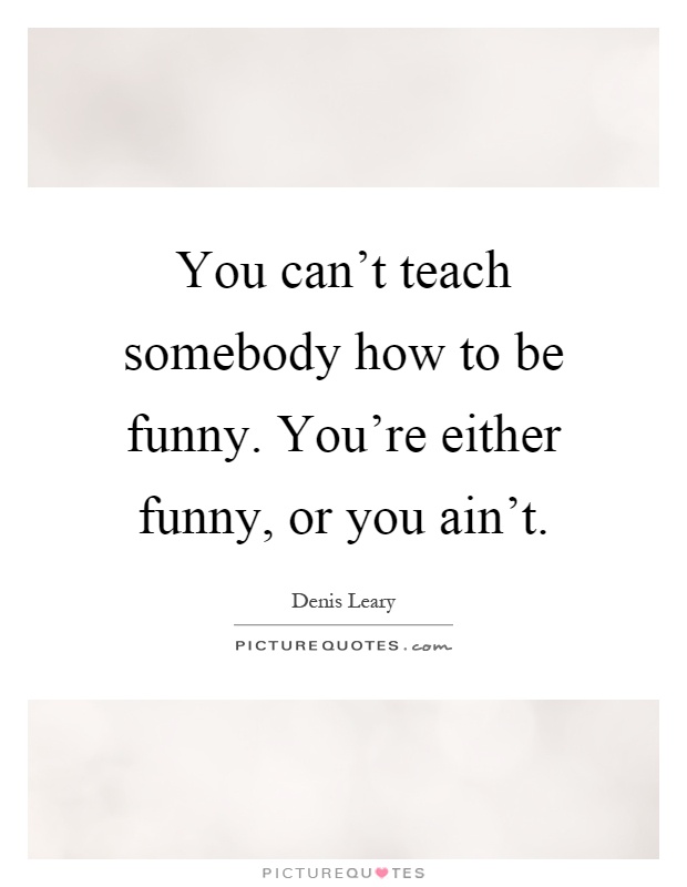 You can't teach somebody how to be funny. You're either funny, or you ain't Picture Quote #1
