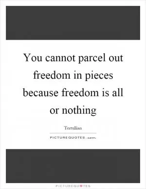 You cannot parcel out freedom in pieces because freedom is all or nothing Picture Quote #1