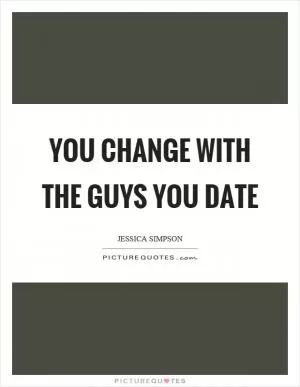 You change with the guys you date Picture Quote #1