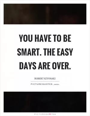 You have to be smart. The easy days are over Picture Quote #1