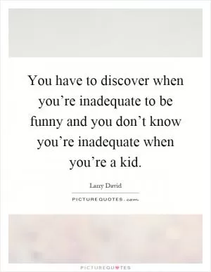 You have to discover when you’re inadequate to be funny and you don’t know you’re inadequate when you’re a kid Picture Quote #1