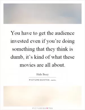 You have to get the audience invested even if you’re doing something that they think is dumb, it’s kind of what these movies are all about Picture Quote #1
