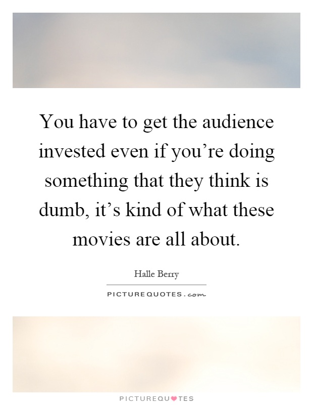 You have to get the audience invested even if you're doing something that they think is dumb, it's kind of what these movies are all about Picture Quote #1
