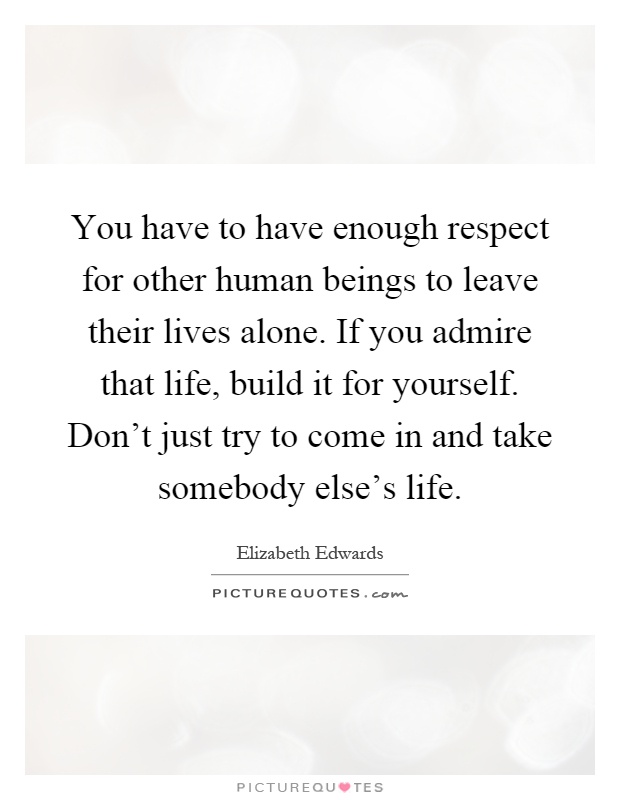 You have to have enough respect for other human beings to leave their lives alone. If you admire that life, build it for yourself. Don't just try to come in and take somebody else's life Picture Quote #1
