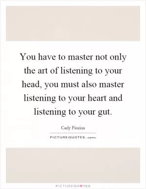 You have to master not only the art of listening to your head, you must also master listening to your heart and listening to your gut Picture Quote #1