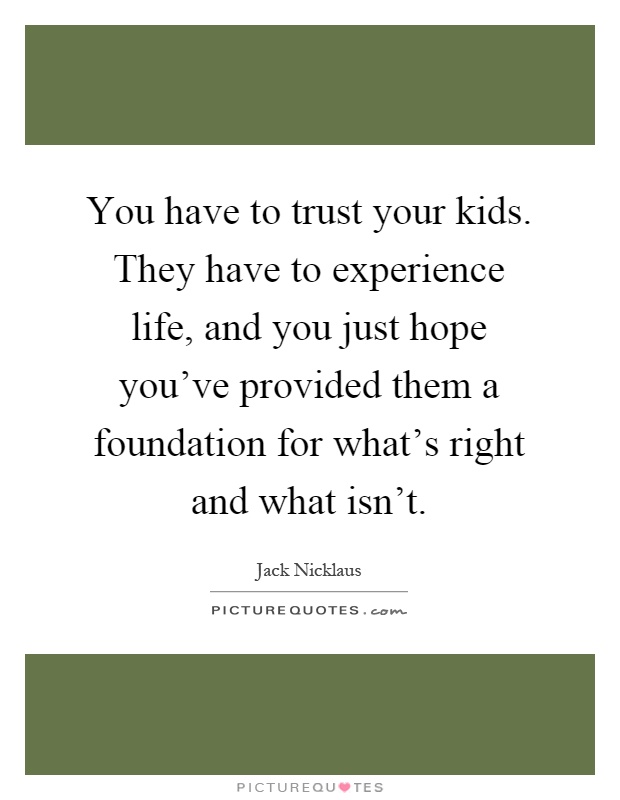 You have to trust your kids. They have to experience life, and you just hope you've provided them a foundation for what's right and what isn't Picture Quote #1