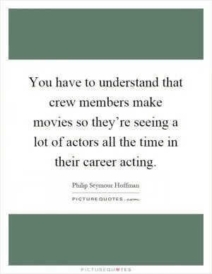 You have to understand that crew members make movies so they’re seeing a lot of actors all the time in their career acting Picture Quote #1