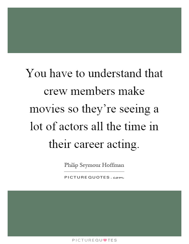 You have to understand that crew members make movies so they're seeing a lot of actors all the time in their career acting Picture Quote #1