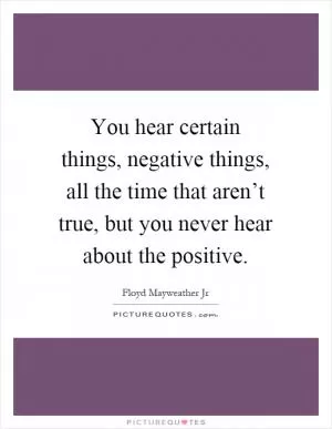 You hear certain things, negative things, all the time that aren’t true, but you never hear about the positive Picture Quote #1