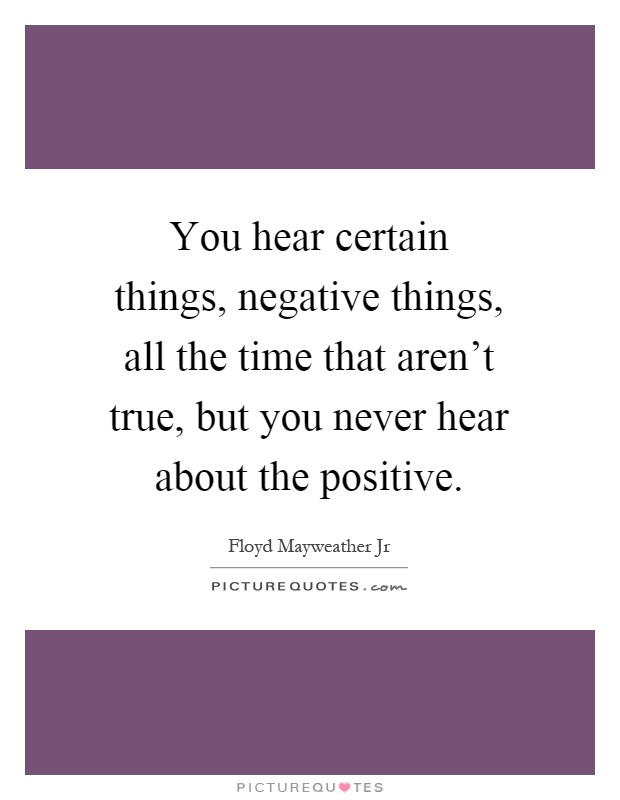 You hear certain things, negative things, all the time that aren't true, but you never hear about the positive Picture Quote #1