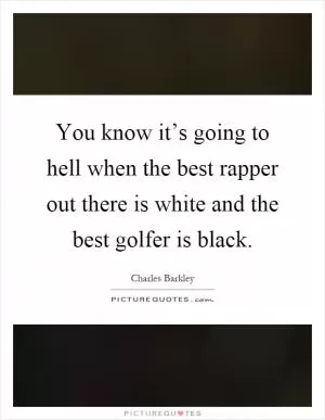 You know it’s going to hell when the best rapper out there is white and the best golfer is black Picture Quote #1