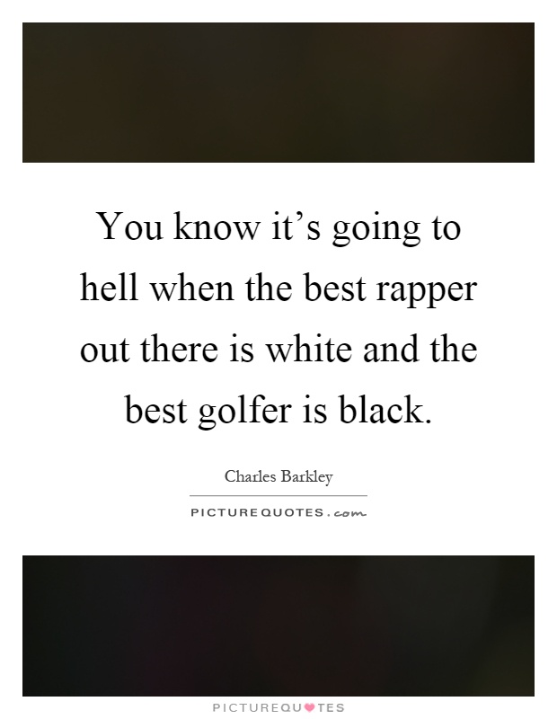 You know it's going to hell when the best rapper out there is white and the best golfer is black Picture Quote #1