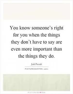 You know someone’s right for you when the things they don’t have to say are even more important than the things they do Picture Quote #1