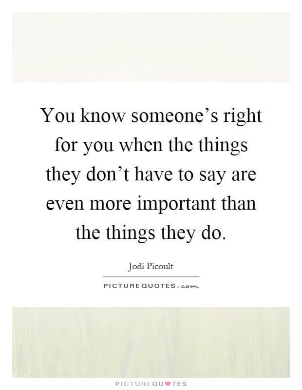 You know someone's right for you when the things they don't have to say are even more important than the things they do Picture Quote #1