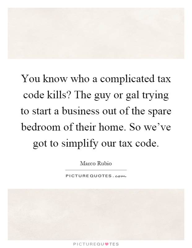 You know who a complicated tax code kills? The guy or gal trying to start a business out of the spare bedroom of their home. So we've got to simplify our tax code Picture Quote #1