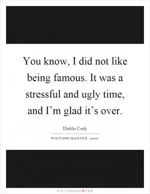 You know, I did not like being famous. It was a stressful and ugly time, and I’m glad it’s over Picture Quote #1