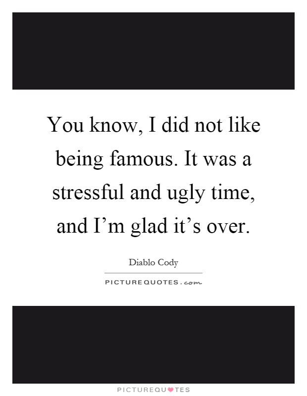 You know, I did not like being famous. It was a stressful and ugly time, and I'm glad it's over Picture Quote #1