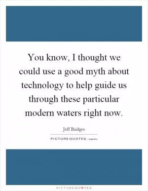 You know, I thought we could use a good myth about technology to help guide us through these particular modern waters right now Picture Quote #1