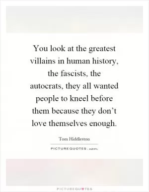 You look at the greatest villains in human history, the fascists, the autocrats, they all wanted people to kneel before them because they don’t love themselves enough Picture Quote #1