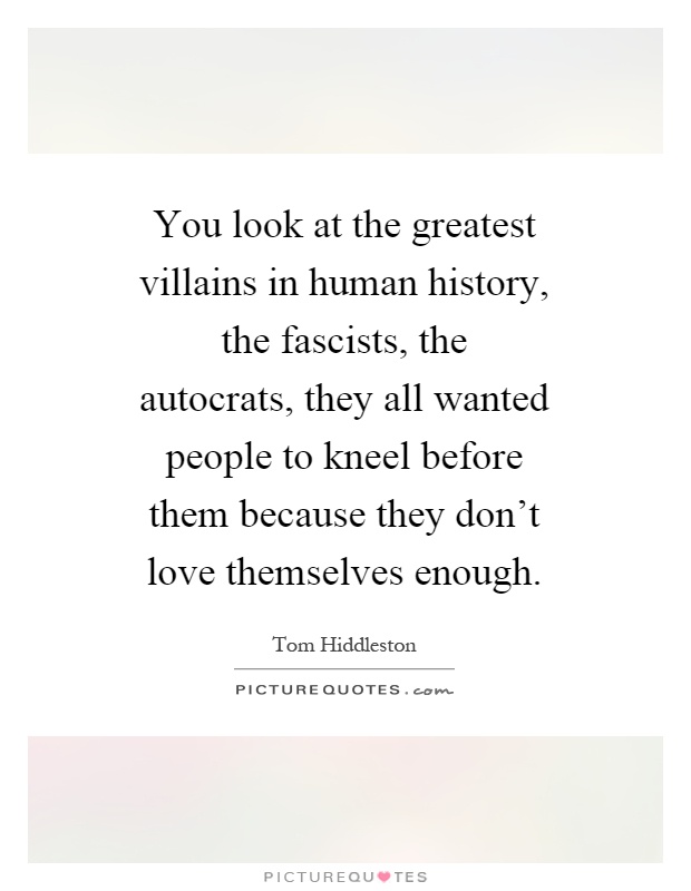 You look at the greatest villains in human history, the fascists, the autocrats, they all wanted people to kneel before them because they don't love themselves enough Picture Quote #1