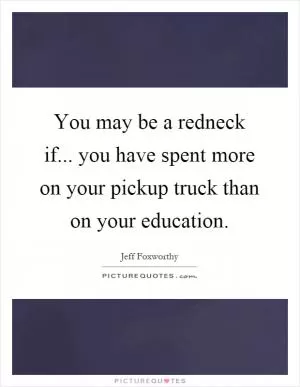 You may be a redneck if... you have spent more on your pickup truck than on your education Picture Quote #1