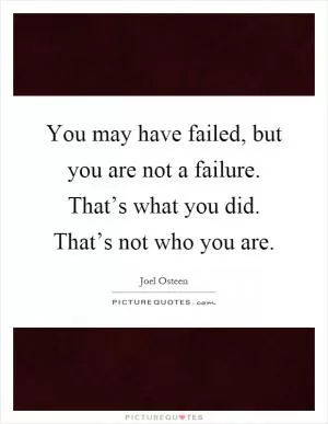 You may have failed, but you are not a failure. That’s what you did. That’s not who you are Picture Quote #1