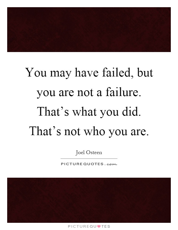 You may have failed, but you are not a failure. That's what you did. That's not who you are Picture Quote #1