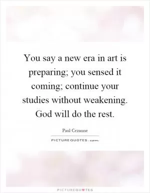 You say a new era in art is preparing; you sensed it coming; continue your studies without weakening. God will do the rest Picture Quote #1